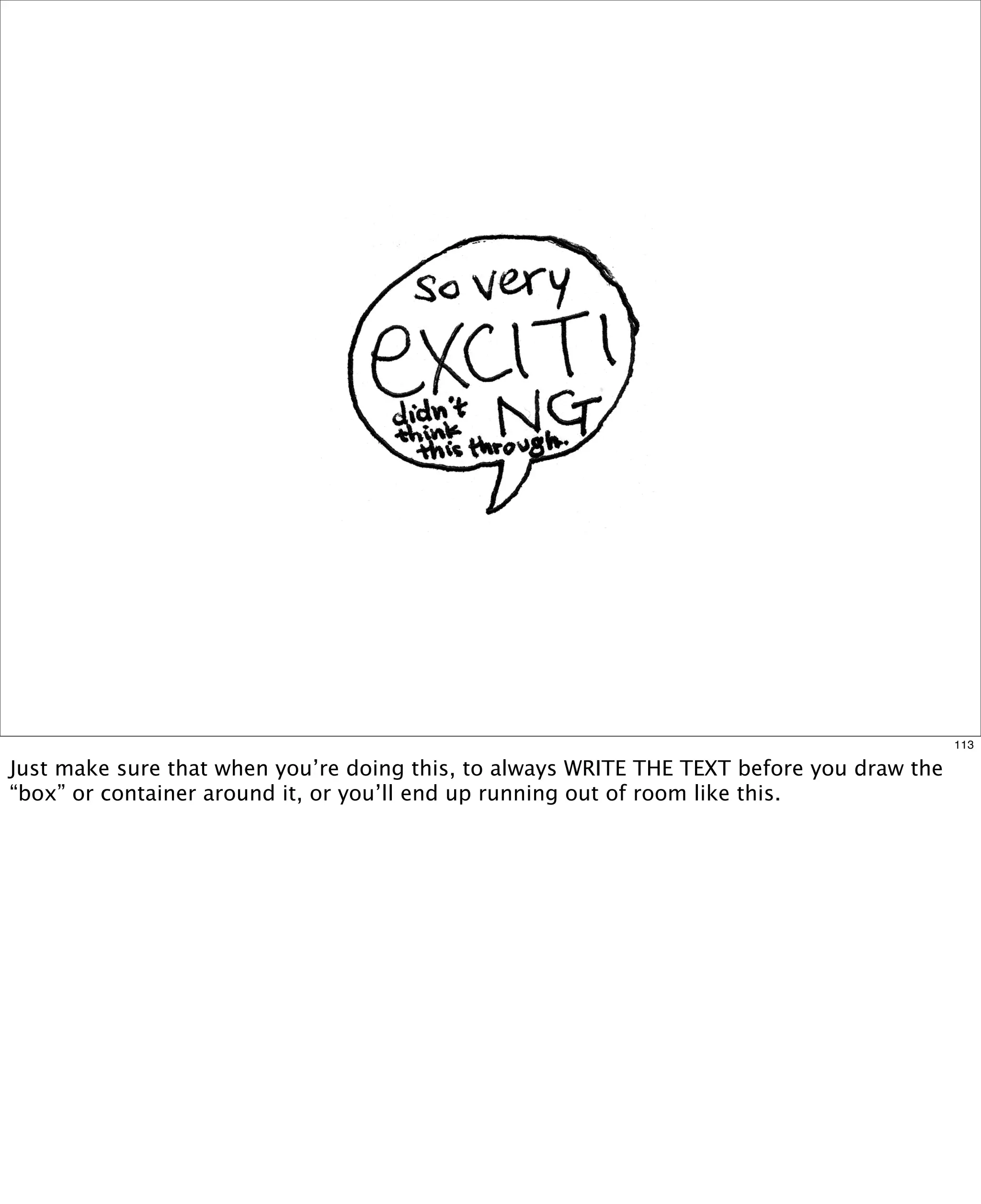113

Just make sure that when you’re doing this, to always WRITE THE TEXT before you draw the
“box” or container around it, or you’ll end up running out of room like this.

 