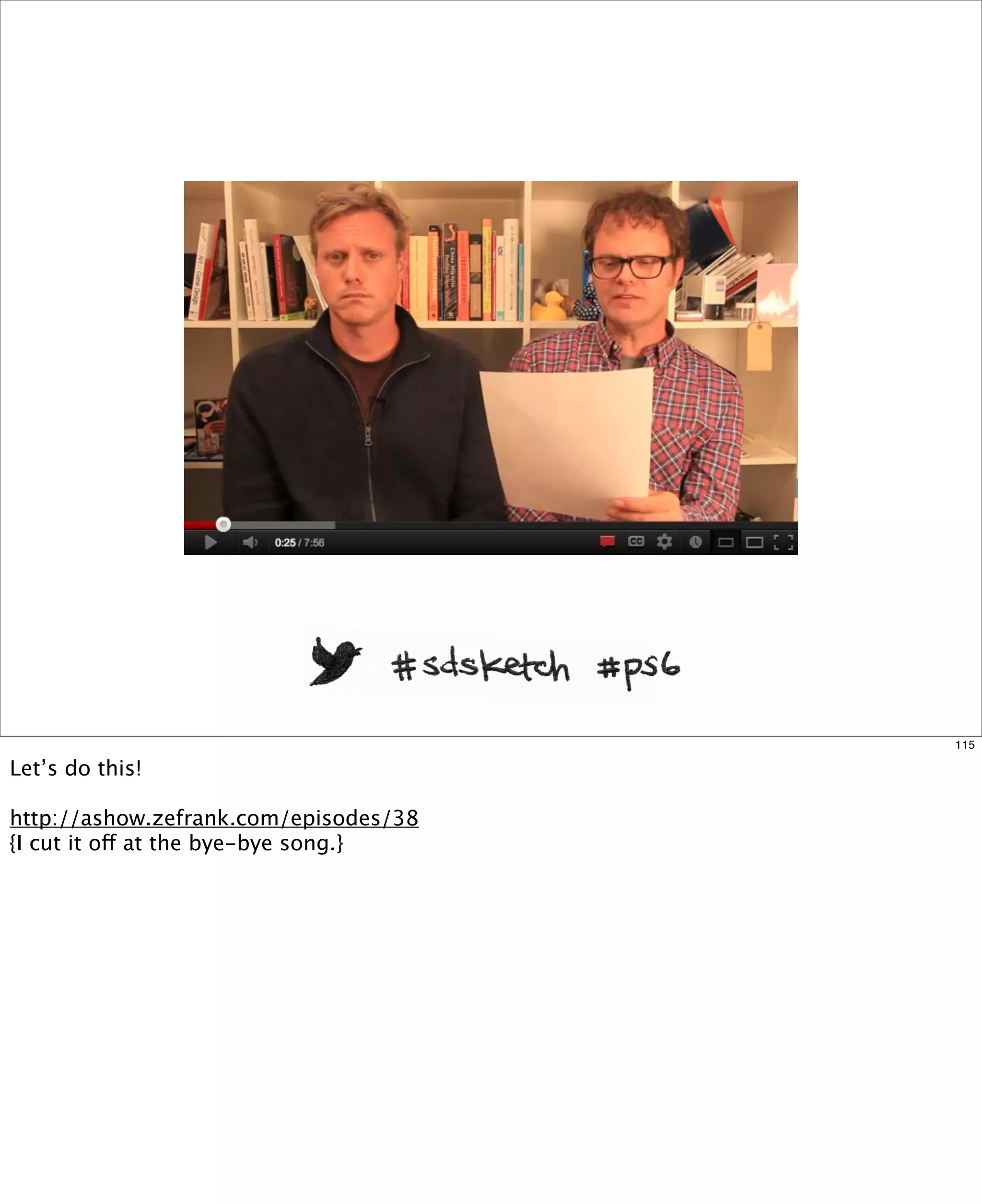 115

Let’s do this!
http://ashow.zefrank.com/episodes/38
{I cut it off at the bye-bye song.}

 