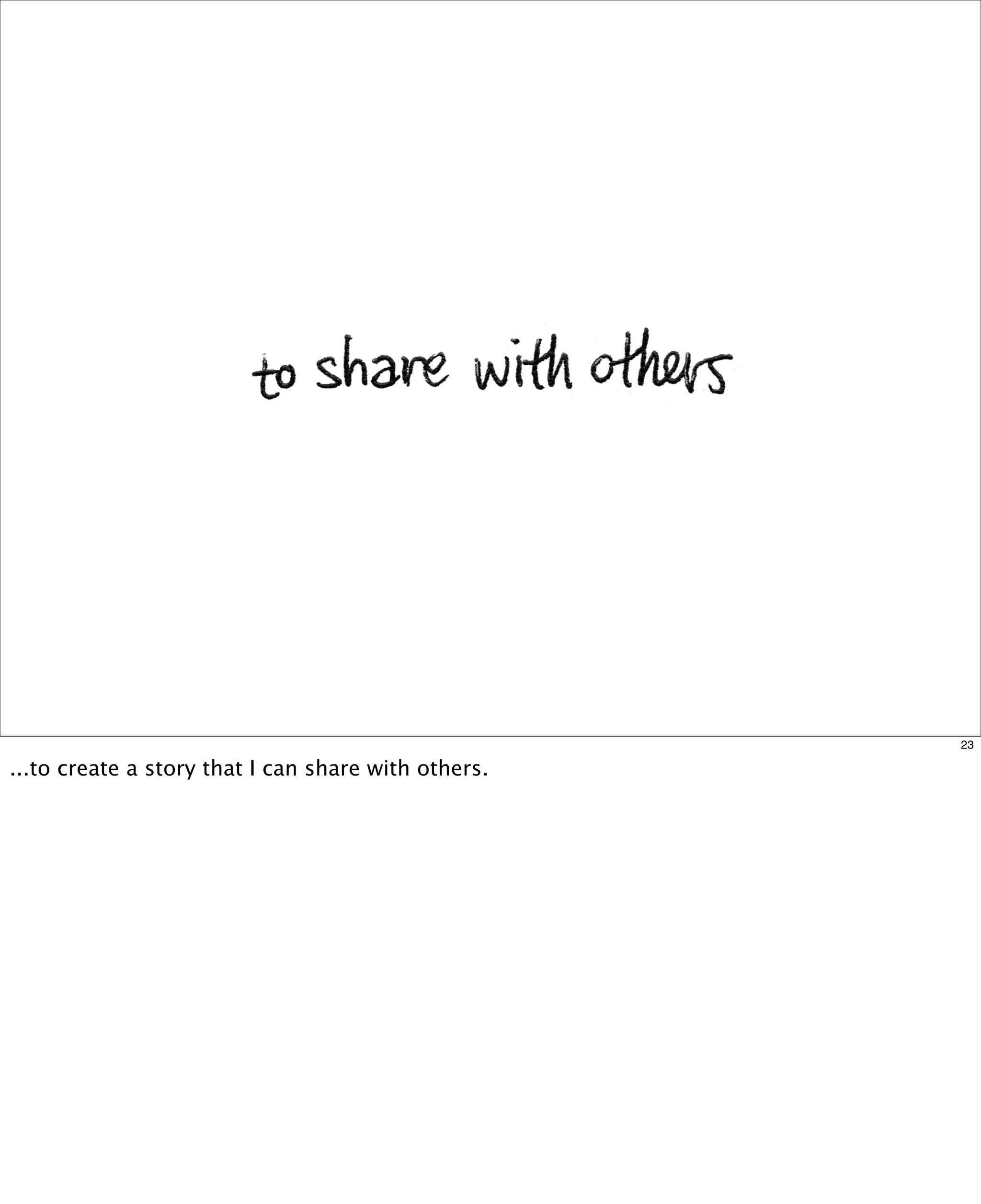 23

...to create a story that I can share with others.

 