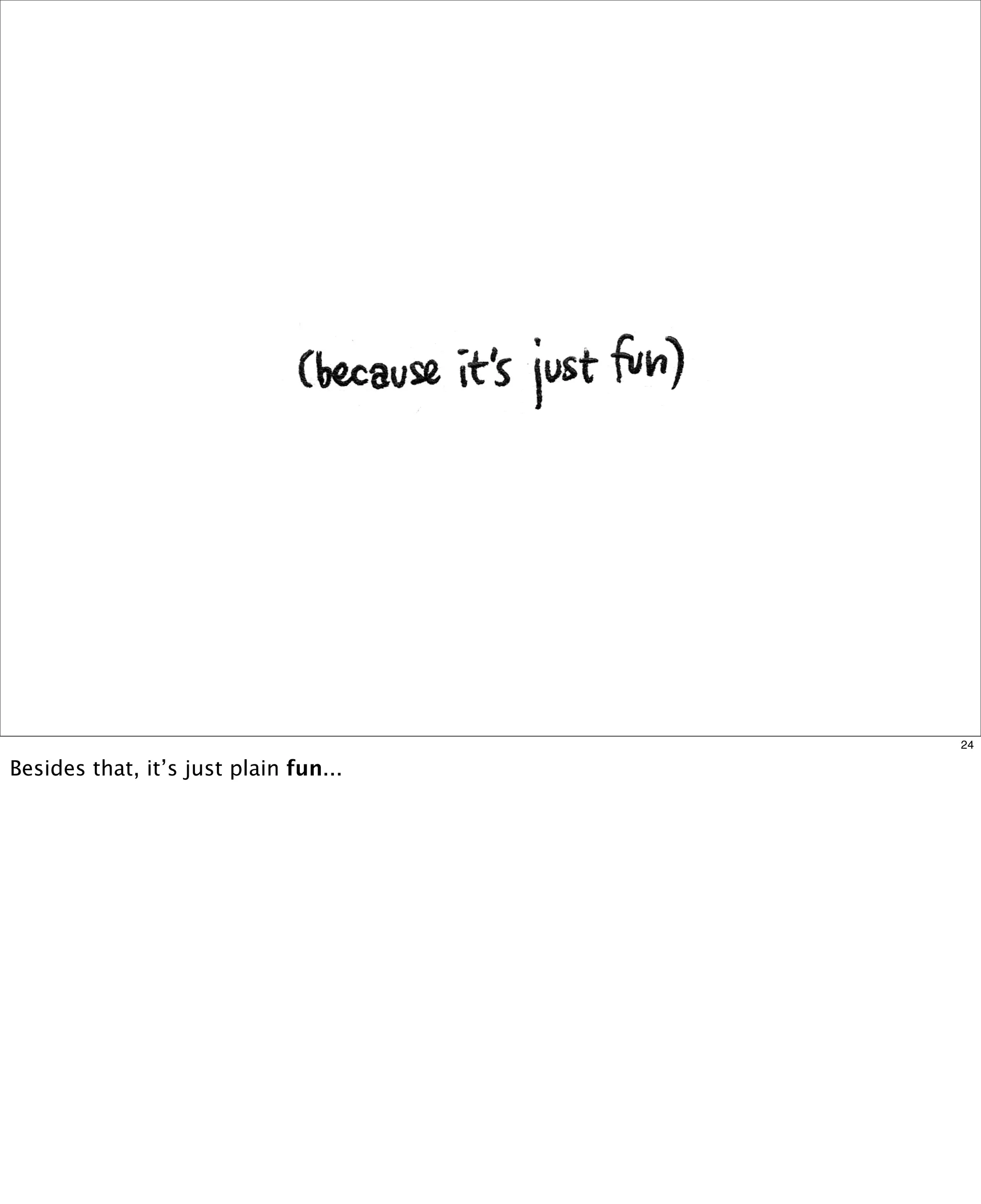 24

Besides that, it’s just plain fun...

 