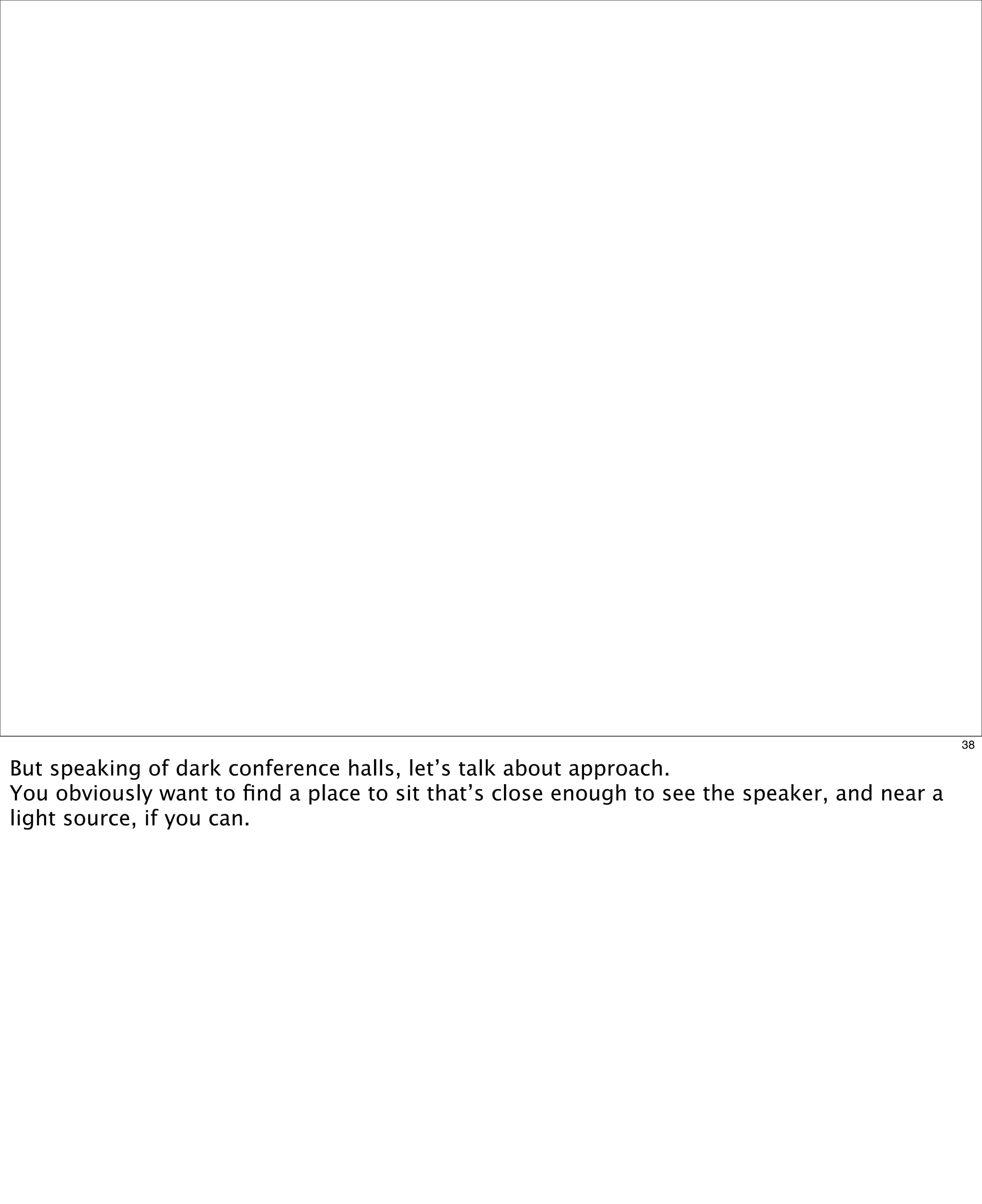 38

But speaking of dark conference halls, let’s talk about approach.
You obviously want to ﬁnd a place to sit that’s close enough to see the speaker, and near a
light source, if you can.  

 