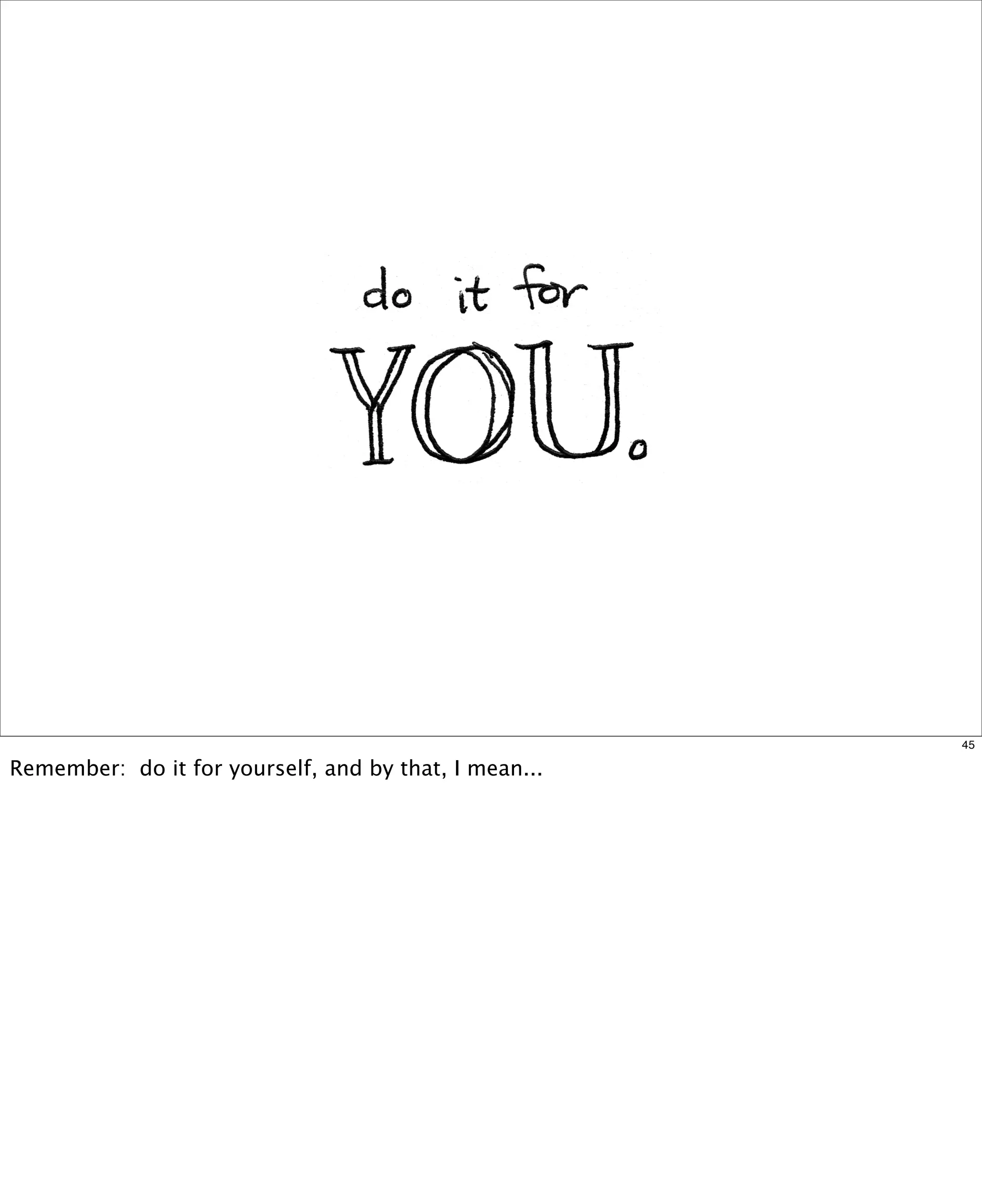45

Remember: do it for yourself, and by that, I mean...

 