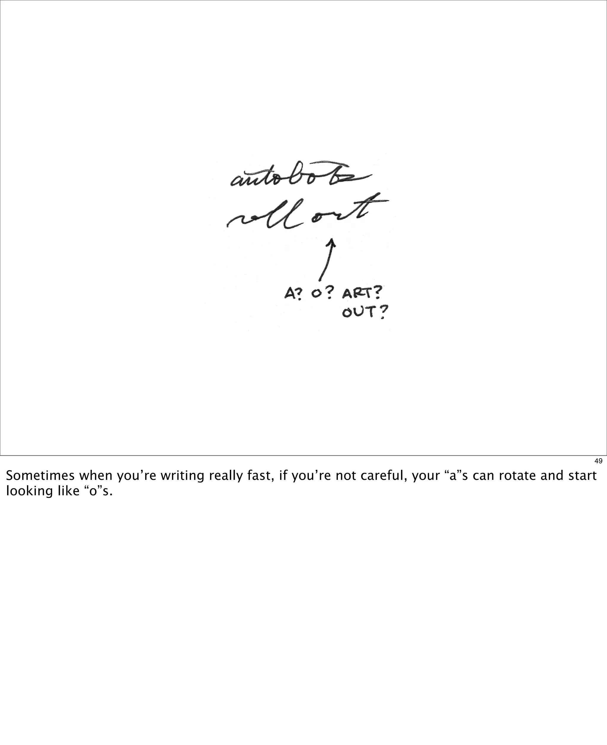 49

Sometimes when you’re writing really fast, if you’re not careful, your “a”s can rotate and start
looking like “o”s.  

 