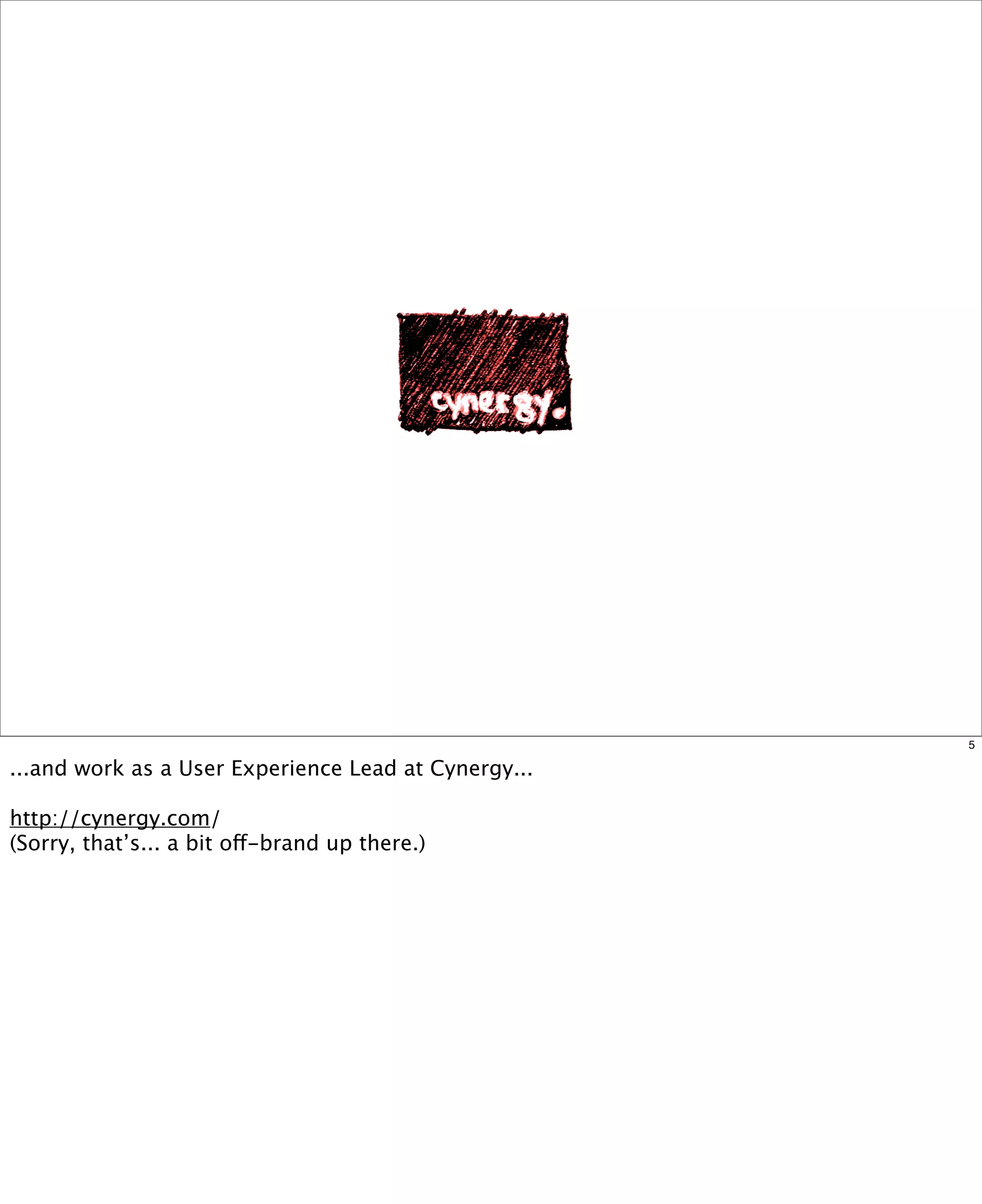 5

...and work as a User Experience Lead at Cynergy...
http://cynergy.com/
(Sorry, that’s... a bit off-brand up there.)

 