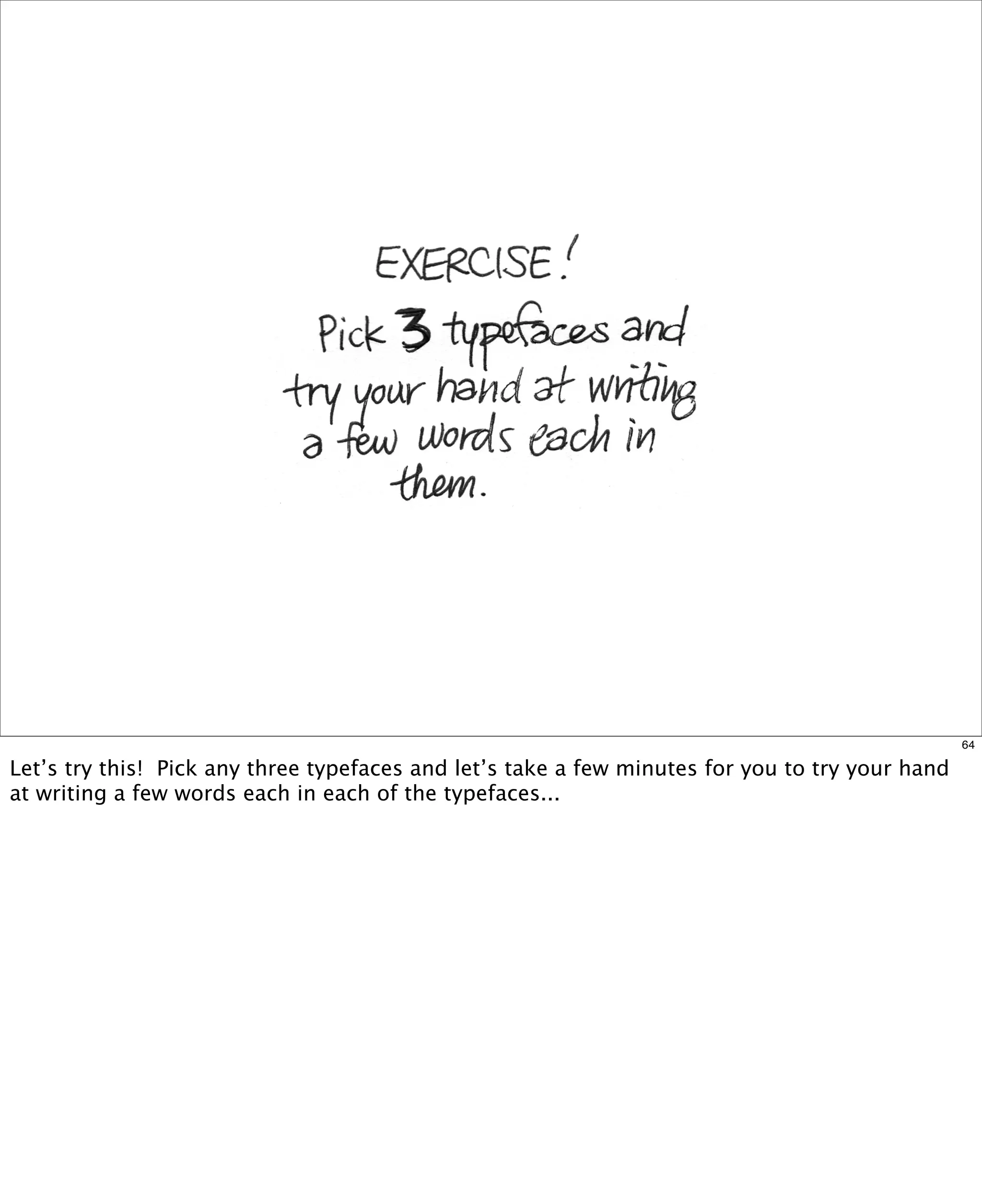 64

Let’s try this! Pick any three typefaces and let’s take a few minutes for you to try your hand
at writing a few words each in each of the typefaces...

 