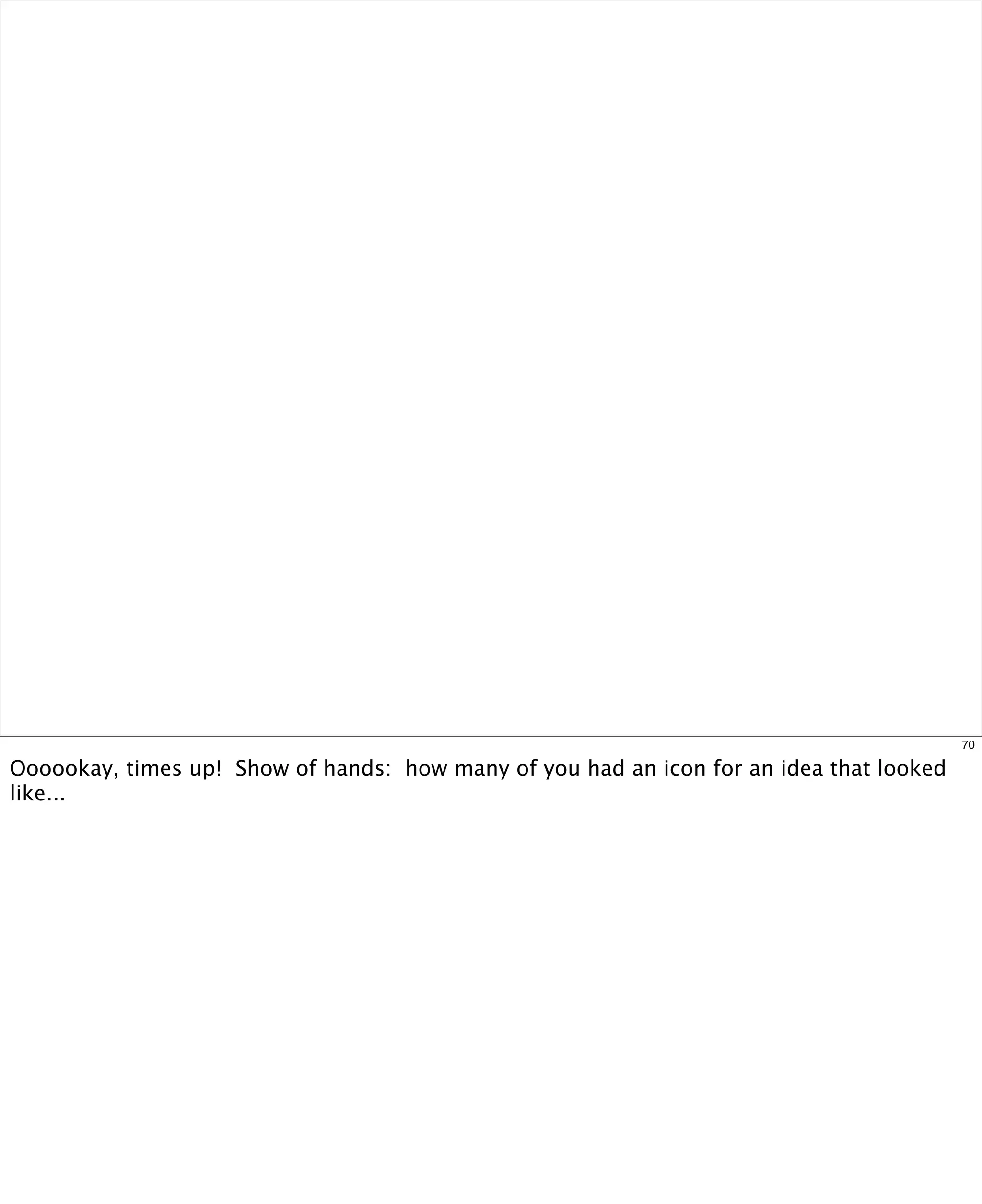 70

Oooookay, times up! Show of hands: how many of you had an icon for an idea that looked
like...

 