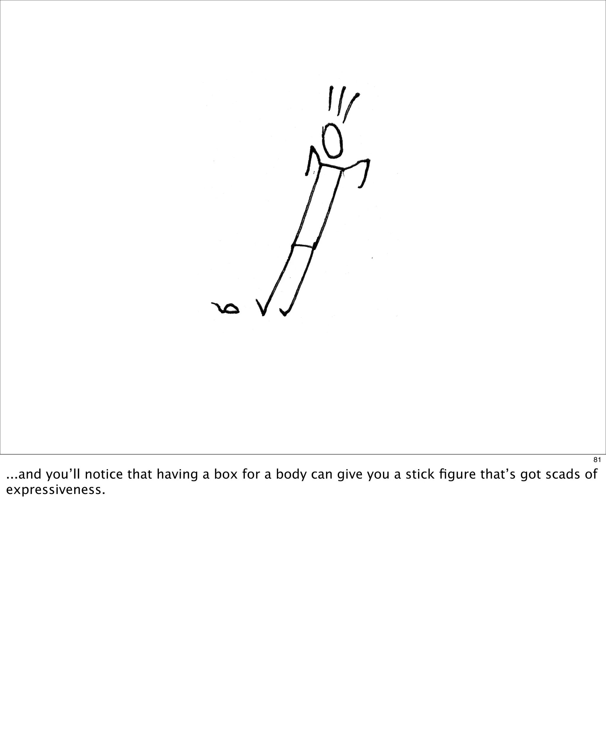 81

...and you’ll notice that having a box for a body can give you a stick ﬁgure that’s got scads of
expressiveness.

 