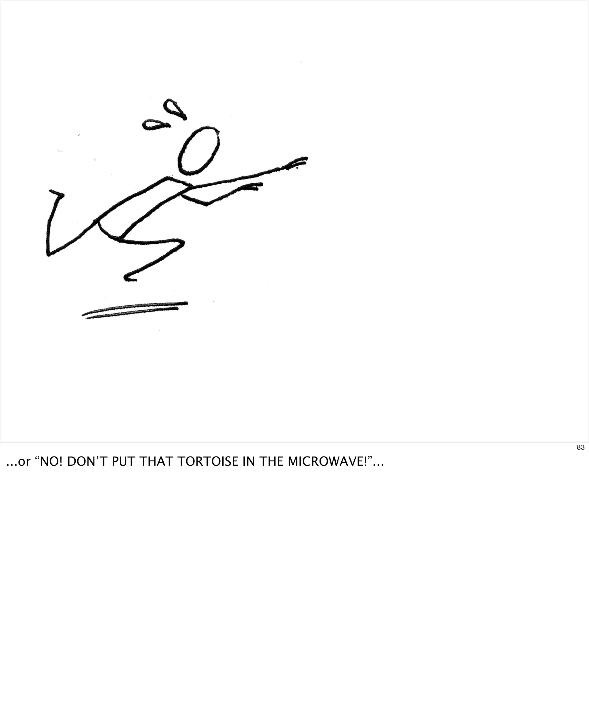 83

...or “NO! DON’T PUT THAT TORTOISE IN THE MICROWAVE!”...

 