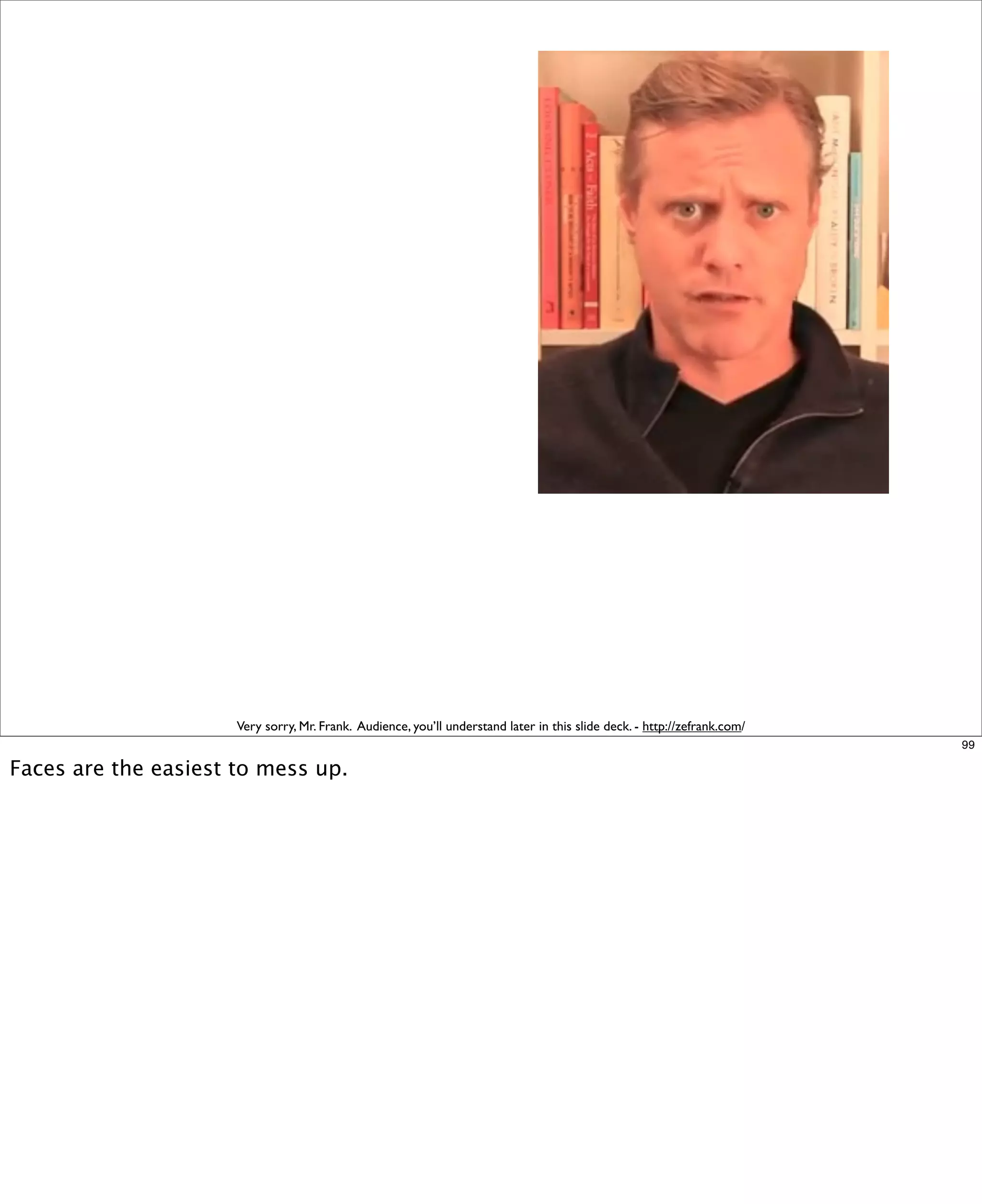 Very sorry, Mr. Frank. Audience, you’ll understand later in this slide deck. - http://zefrank.com/
99

Faces are the easiest to mess up.

 