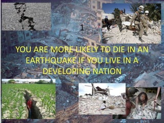 1

YOU ARE MORE LIKELY TO DIE IN AN
  EARTHQUAKE IF YOU LIVE IN A
      DEVELOPING NATION
 