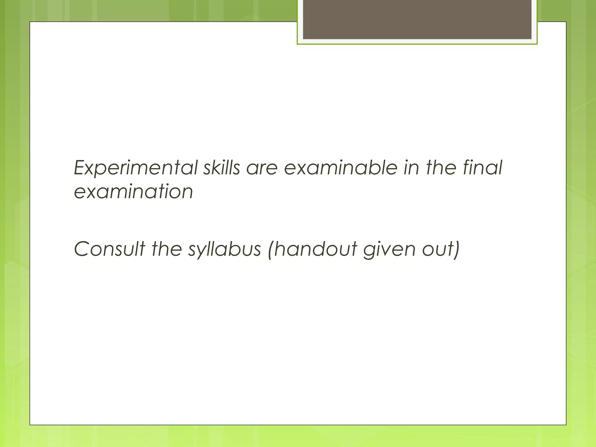 Experimental skills are examinable in the final
examination
Consult the syllabus (handout given out)

 