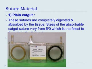 Suture Material
   1) Plain catgut :
   These sutures are completely digested &
    absorbed by the tissue. Sizes of the absorbable
    catgut suture vary from 5/0 which is the finest to
    2 which is the thickest.

 