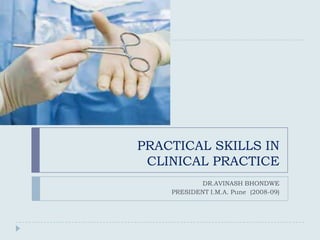 PRACTICAL SKILLS IN
 CLINICAL PRACTICE
            DR.AVINASH BHONDWE
    PRESIDENT I.M.A. Pune (2008-09)
 