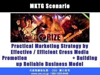 MKTG Scenario

Practical Marketing Strategy by
Effective / Efficient Cross Media
Promotion
+ Building
C.E.United,
Kwasaki, Japan
up Reliable Inc.cozy@ceu.co.jp Model
Business
Mail Contact;
代表取締役社長・ CEO 溝口浩司
www.ceu.co.jp / 080-1205-8448

1

 