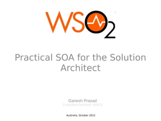 Practical SOA for the Solution
           Architect


             Ganesh Prasad
          Consultant Architect, WSO2


            Australia, October 2011
 