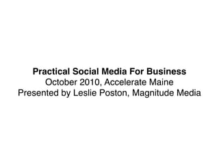 Practical Social Media For Business
      October 2010, Accelerate Maine
Presented by Leslie Poston, Magnitude Media
 