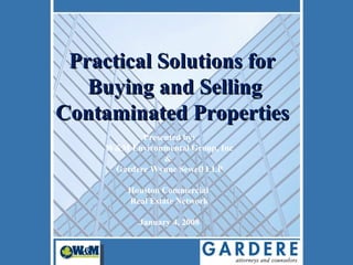 Practical Solutions for Buying and Selling Contaminated Properties   Presented by: W&M Environmental Group, Inc &  Gardere Wynne Sewell LLP Houston Commercial  Real Estate Network January 4, 2008 