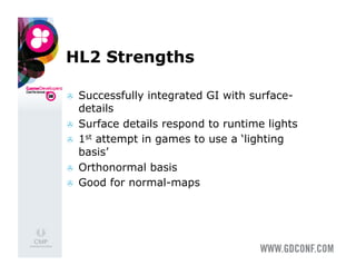 HL2 Strengths

    Successfully integrated GI with surface-
     details
    Surface details respond to runtime lights
    1st attempt in games to use a ‘lighting
     basis’
    Orthonormal basis
    Good for normal-maps
 