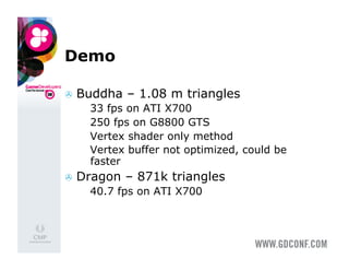 Demo

  Buddha    – 1.08 m triangles
    33 fps on ATI X700
    250 fps on G8800 GTS
    Vertex shader only method
    Vertex buffer not optimized, could be
     faster
  Dragon    – 871k triangles
    40.7   fps on ATI X700
 