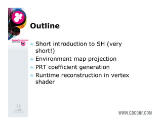 Outline

  Short introduction to SH (very
   short!)
  Environment map projection
  PRT coefficient generation
  Runtime reconstruction in vertex
   shader
 