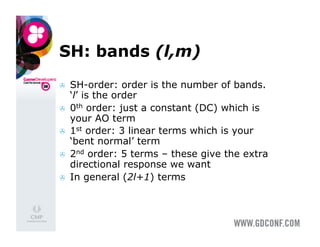 SH: bands (l,m)
    SH-order: order is the number of bands.
     ‘l’ is the order
    0th order: just a constant (DC) which is
     your AO term
    1st order: 3 linear terms which is your
     ‘bent normal’ term
    2nd order: 5 terms – these give the extra
     directional response we want
    In general (2l+1) terms
 