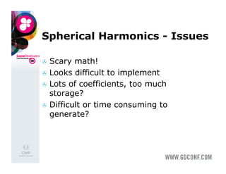 Spherical Harmonics - Issues

  Scary  math!
  Looks difficult to implement
  Lots of coefficients, too much
   storage?
  Difficult or time consuming to
   generate?
 