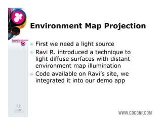 Environment Map Projection

  First we need a light source
  Ravi R. introduced a technique to
   light diffuse surfaces with distant
   environment map illumination
  Code available on Ravi’s site, we
   integrated it into our demo app
 