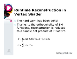 Runtime Reconstruction in
Vertex Shader
  The  hard work has been done!
  Thanks to the orthogonality of SH
   functions, reconstruction is reduced
   to a simple dot product of 9 float3’s
 