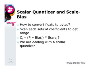 Scalar Quantizer and Scale-
Bias
  How   to convert floats to bytes?
  Scan each sets of coefficients to get
   range
  Ci = (Pi – Biasi) * Scalei ?
  We are dealing with a scalar
   quantizer
 