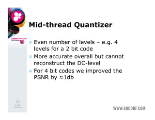 Mid-thread Quantizer

  Even  number of levels – e.g. 4
   levels for a 2 bit code
  More accurate overall but cannot
   reconstruct the DC-level
  For 4 bit codes we improved the
   PSNR by ≈1db
 