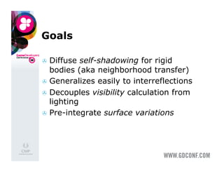 Goals

  Diffuse  self-shadowing for rigid
   bodies (aka neighborhood transfer)
  Generalizes easily to interreflections
  Decouples visibility calculation from
   lighting
  Pre-integrate surface variations
 