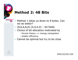 Method 2: 48 Bits

    Method 1 takes us down to 9 bytes. Can
     we do better?
    (8,6,6,6,6) (4,4,4,4) – bit fields
    Choice of bit allocation motivated by
     •    - Fourier theory => energy compaction
         - shader efficiency
    Cannot be optimal but try to be close
 