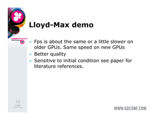 Lloyd-Max demo

    Fps is about the same or a little slower on
     older GPUs. Same speed on new GPUs
    Better quality
    Sensitive to initial condition see paper for
     literature references.
 