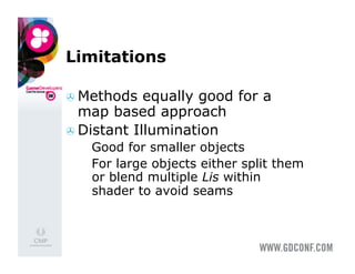 Limitations

  Methods   equally good for a
   map based approach
  Distant Illumination
  •  Good for smaller objects
    For large objects either split them
     or blend multiple Lis within
     shader to avoid seams
 