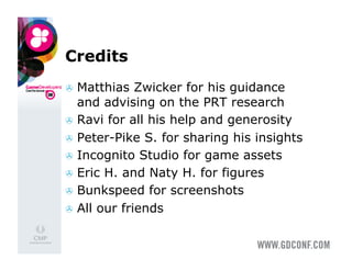 Credits
  Matthias   Zwicker for his guidance
   and advising on the PRT research
  Ravi for all his help and generosity
  Peter-Pike S. for sharing his insights
  Incognito Studio for game assets
  Eric H. and Naty H. for figures
  Bunkspeed for screenshots
  All our friends
 