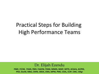 Practical Steps for Building
High Performance Teams
Dr. Elijah Ezendu
FIMC, FCCM, FIIAN, FBDI, FAAFM, FSSM, MIMIS, MIAP, MITD, ACIArb, ACIPM,
PhD, DocM, MBA, CWM, CBDA, CMA, MPM, PME, CSOL, CCIP, CMC, CMgr
 