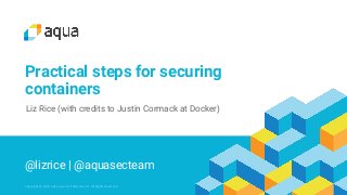 Copyright @ 2018 Aqua Security Software Ltd. All Rights Reserved.
@lizrice | @aquasecteam
Liz Rice (with credits to Justin Cormack at Docker)
Practical steps for securing
containers
 