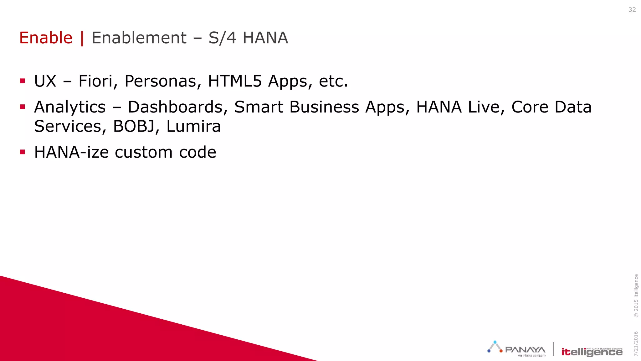 Enable | Enablement – S/4 HANA
 UX – Fiori, Personas, HTML5 Apps, etc.
 Analytics – Dashboards, Smart Business Apps, HANA Live, Core Data
Services, BOBJ, Lumira
 HANA-ize custom code
7/21/2016©2015itelligence
32
 