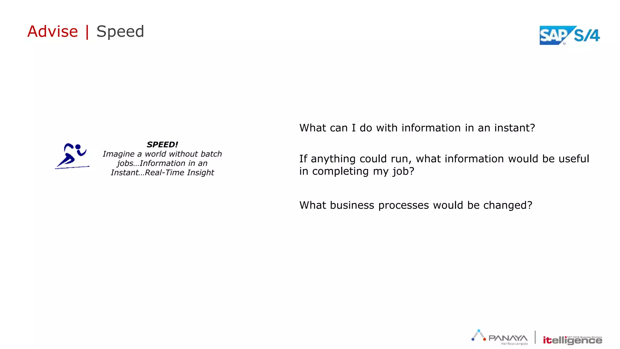 Advise | Speed
SPEED!
Imagine a world without batch
jobs…Information in an
Instant…Real-Time Insight
What can I do with information in an instant?
If anything could run, what information would be useful
in completing my job?
What business processes would be changed?
 