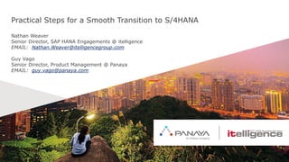 Practical Steps for a Smooth Transition to S/4HANA
Nathan Weaver
Senior Director, SAP HANA Engagements @ itelligence
EMAIL: Nathan.Weaver@itelligencegroup.com
Guy Vago
Senior Director, Product Management @ Panaya
EMAIL: guy.vago@panaya.com
 