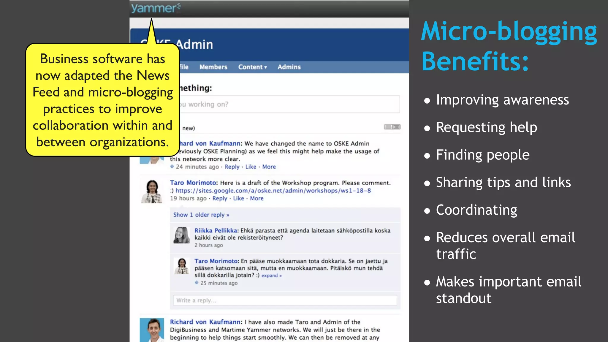 Micro-blogging
  Business software has
now adapted the News
                           Benefits:
Feed and micro-blogging
  practices to improve     • Improving awareness
collaboration within and   • Requesting help
 between organizations.
                           • Finding people
                           • Sharing tips and links
                           • Coordinating
                           • Reduces overall email
                             traffic

                           • Makes important email
                             standout
 