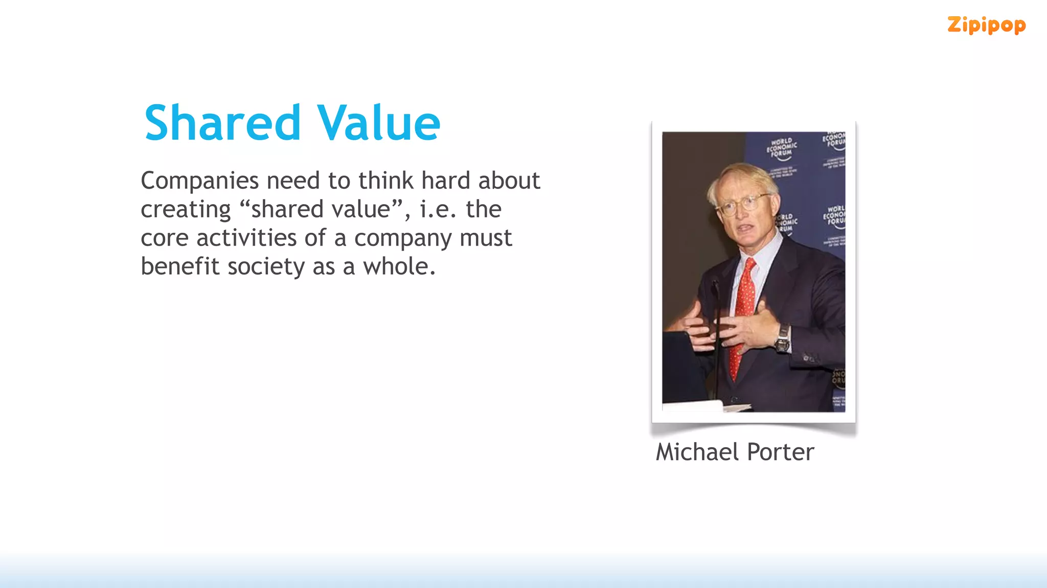 Shared Value
Companies need to think hard about
creating “shared value”, i.e. the
core activities of a company must
benefit society as a whole.




                                     Michael Porter
 