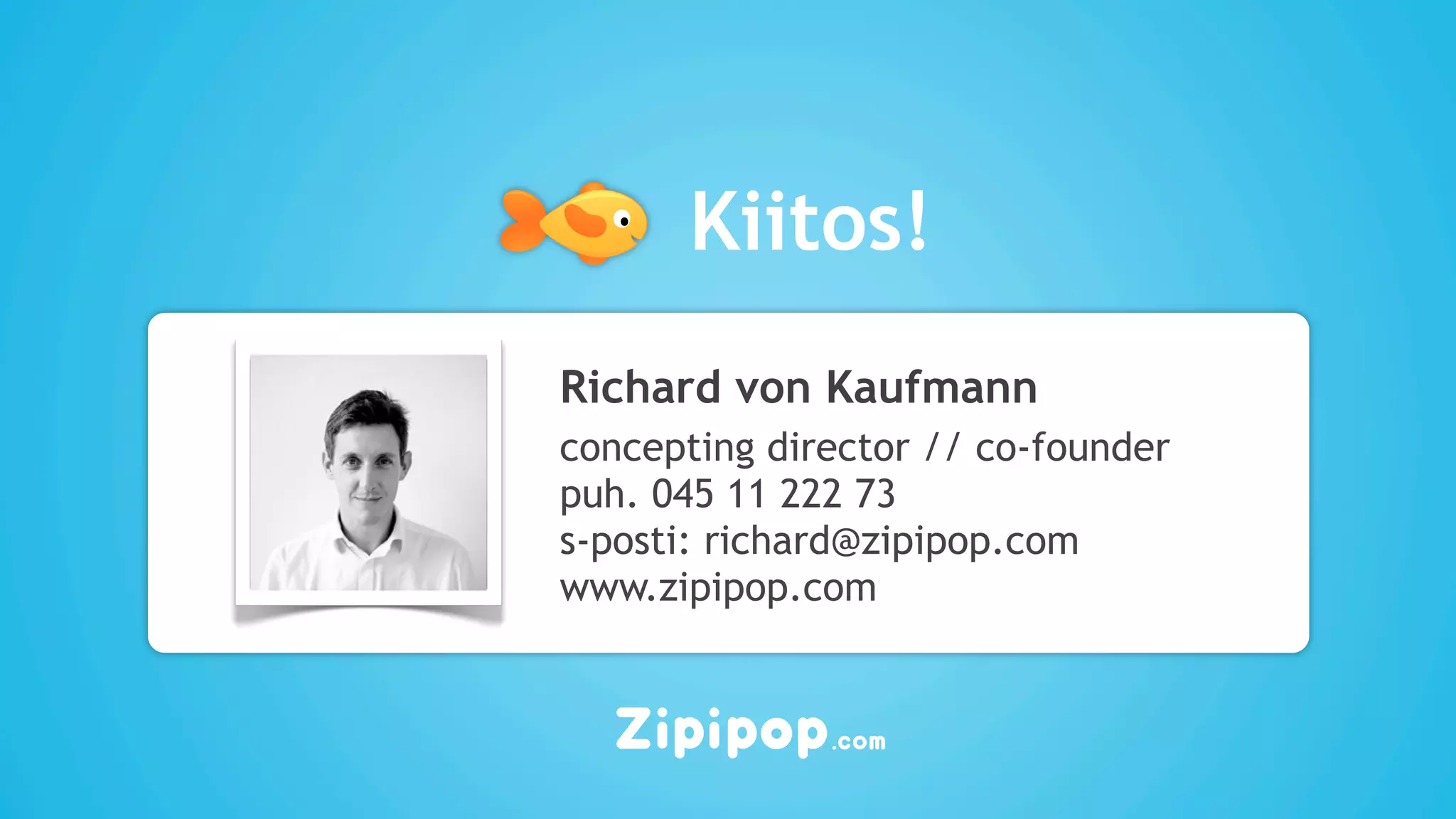 Kiitos!
Richard von Kaufmann
concepting director // co-founder
puh. 045 11 222 73
s-posti: richard@zipipop.com
www.zipipop.com
 