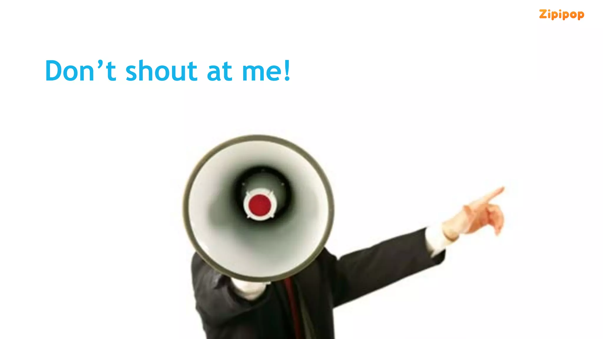 Don’t shout at me!
 