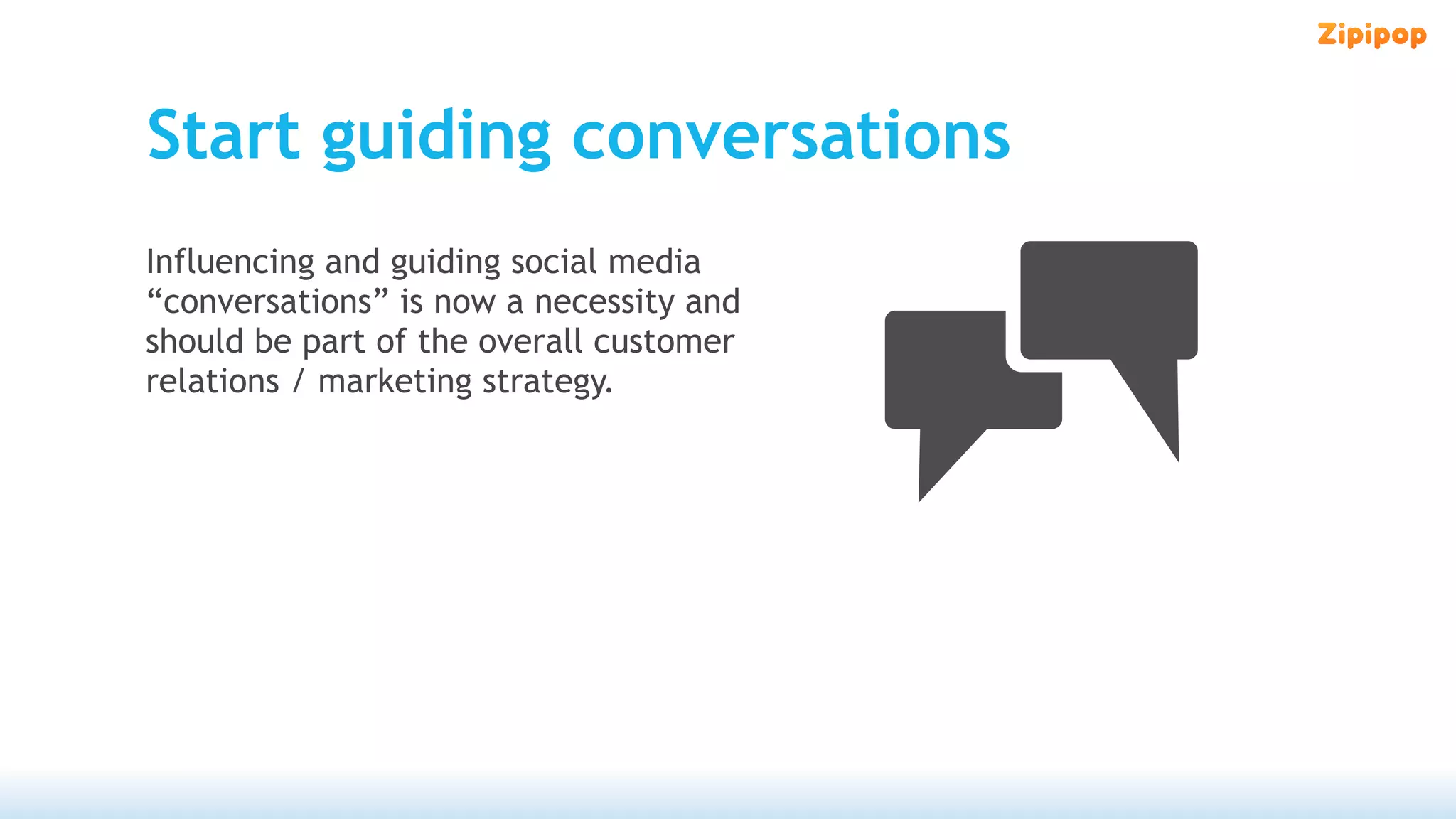 Start guiding conversations
Influencing and guiding social media
“conversations” is now a necessity and
should be part of the overall customer
relations / marketing strategy.
 