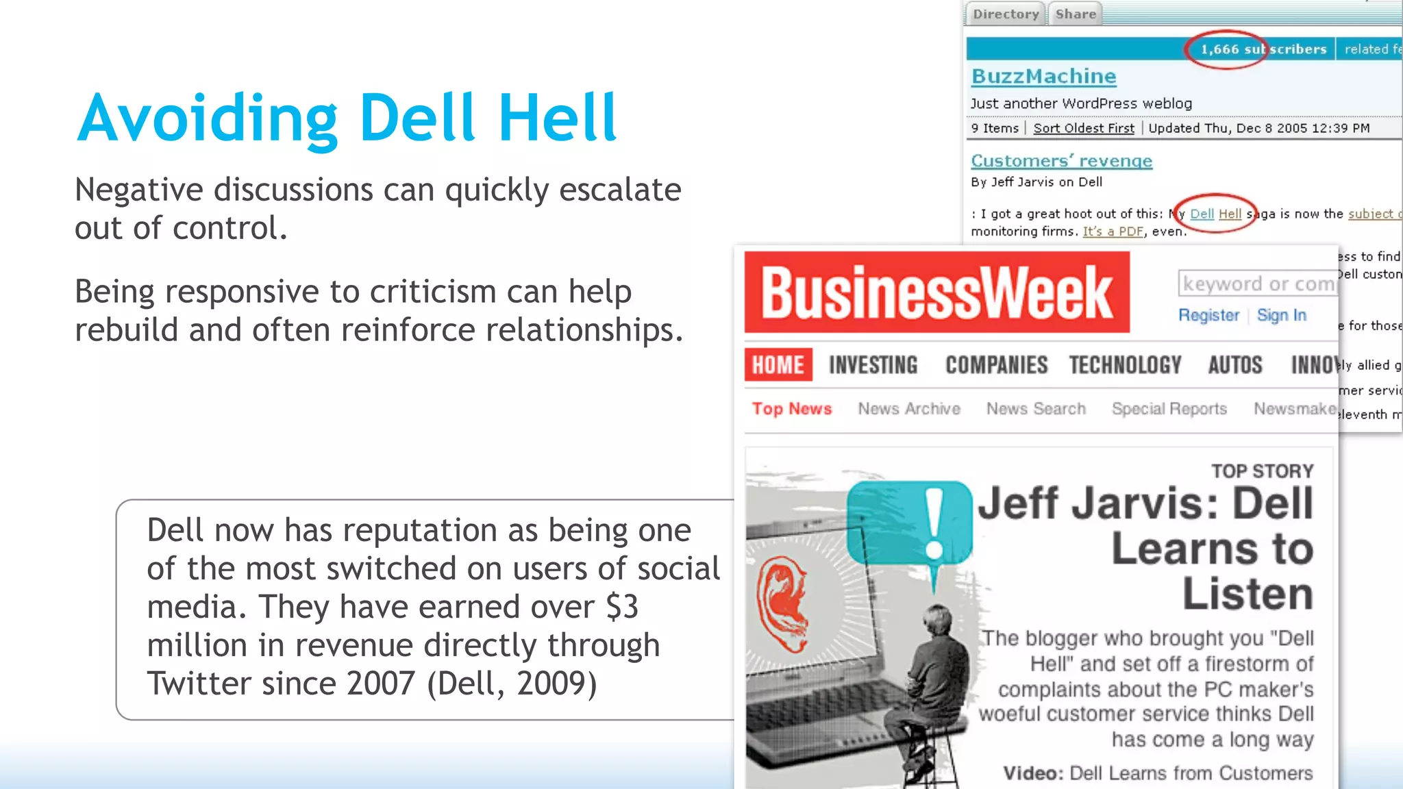 Avoiding Dell Hell
Negative discussions can quickly escalate
out of control.
Being responsive to criticism can help
rebuild and often reinforce relationships.




    Dell now has reputation as being one
    of the most switched on users of social
    media. They have earned over $3
    million in revenue directly through
    Twitter since 2007 (Dell, 2009)
 