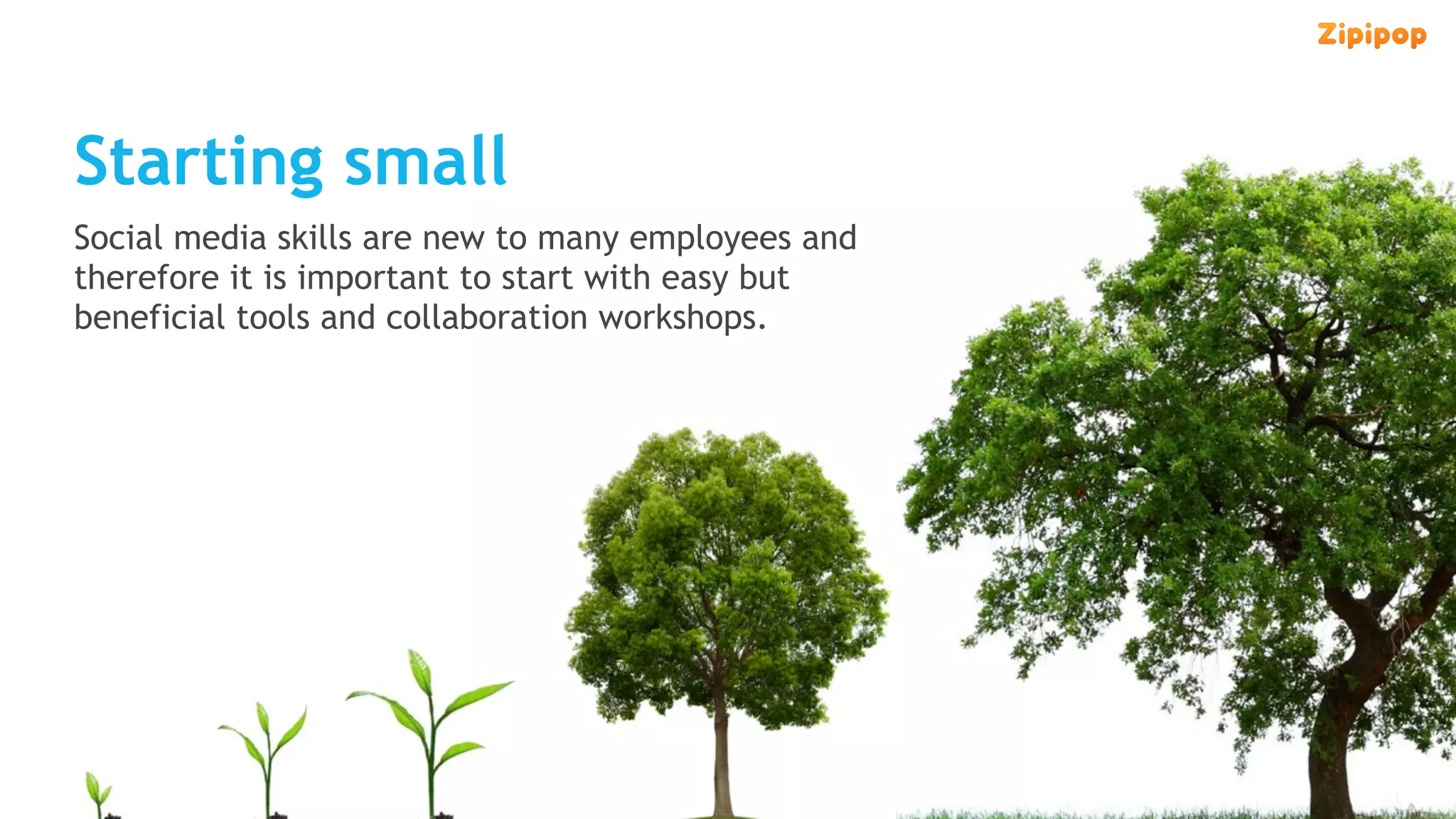 Starting small
Social media skills are new to many employees and
therefore it is important to start with easy but
beneficial tools and collaboration workshops.
 