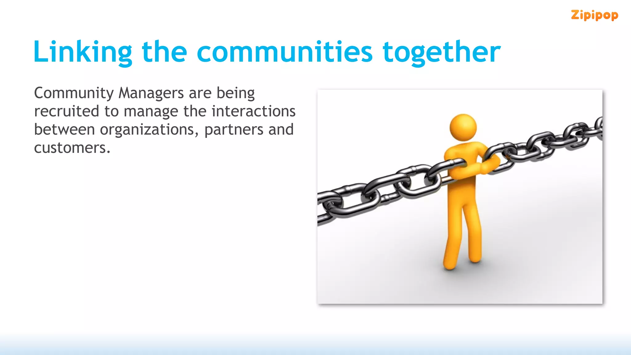 Linking the communities together
Community Managers are being
recruited to manage the interactions
between organizations, partners and
customers.
 