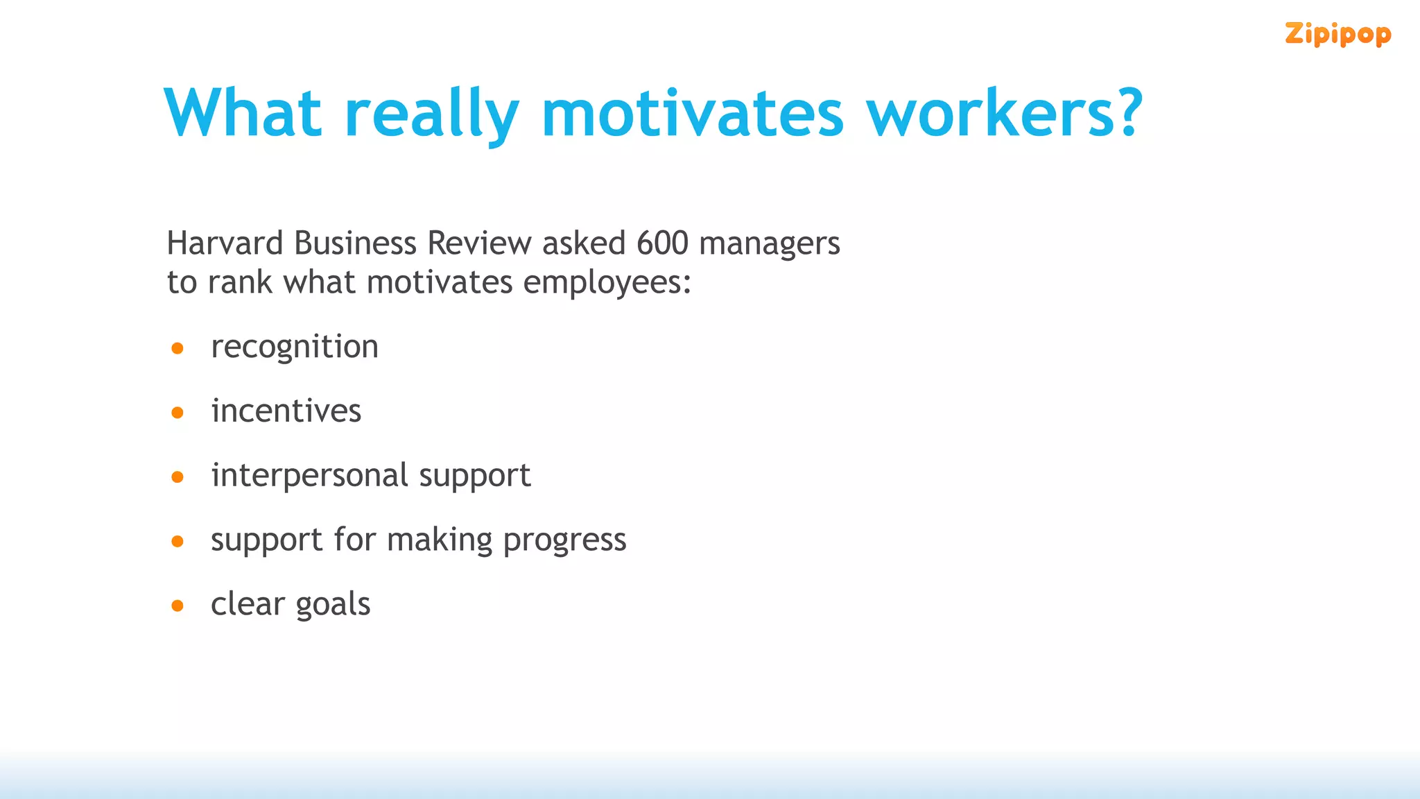 What really motivates workers?
Harvard Business Review asked 600 managers
to rank what motivates employees:

• recognition
• incentives
• interpersonal support
• support for making progress
• clear goals
 