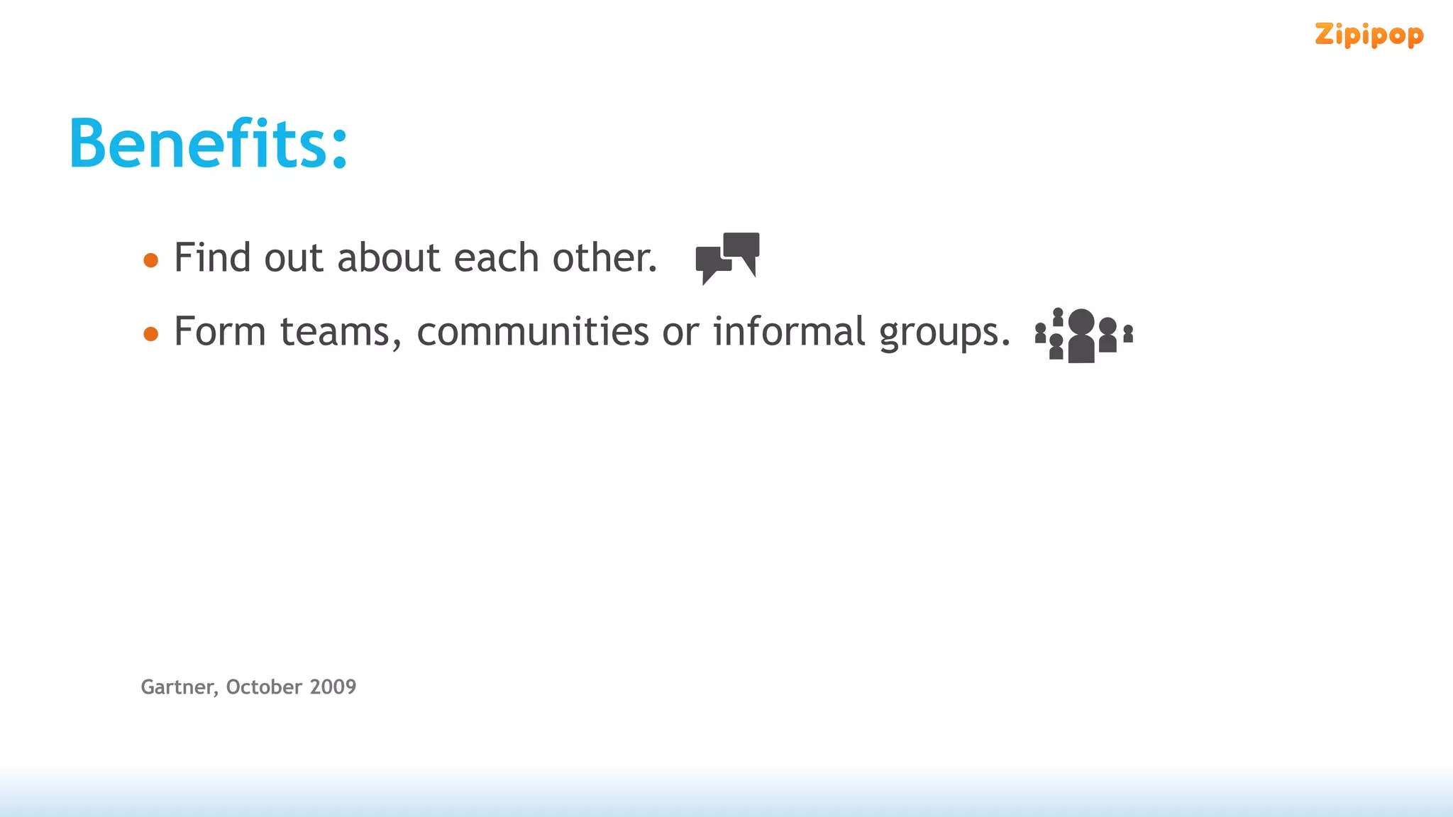Benefits:
  • Find out about each other.
  • Form teams, communities or informal groups.




  Gartner, October 2009
 